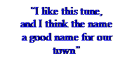 Text Box: I like this tune,
and I think the name
a good name for our town
